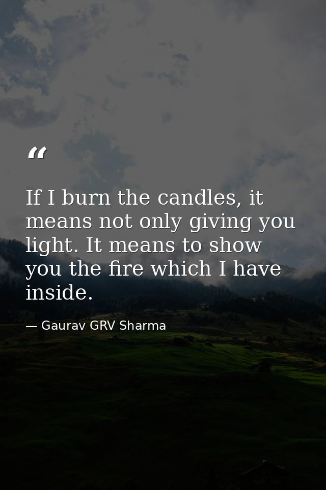 If I burn the candles, it means not only giving you light. It means to show you the fire which I have inside. — Gaurav GRV Sharma