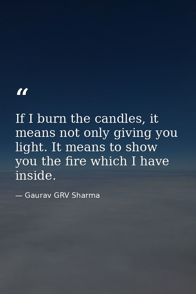 If I burn the candles, it means not only giving you light. It means to show you the fire which I have inside. — Gaurav GRV Sharma