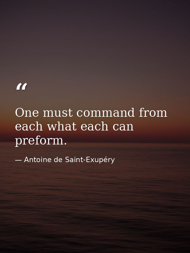 One must command from each what each can preform. — Antoine de Saint-Exupéry