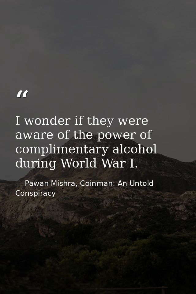I wonder if they were aware of the power of complimentary alcohol during World War I. — Pawan Mishra, Coinman: An Untold Conspiracy