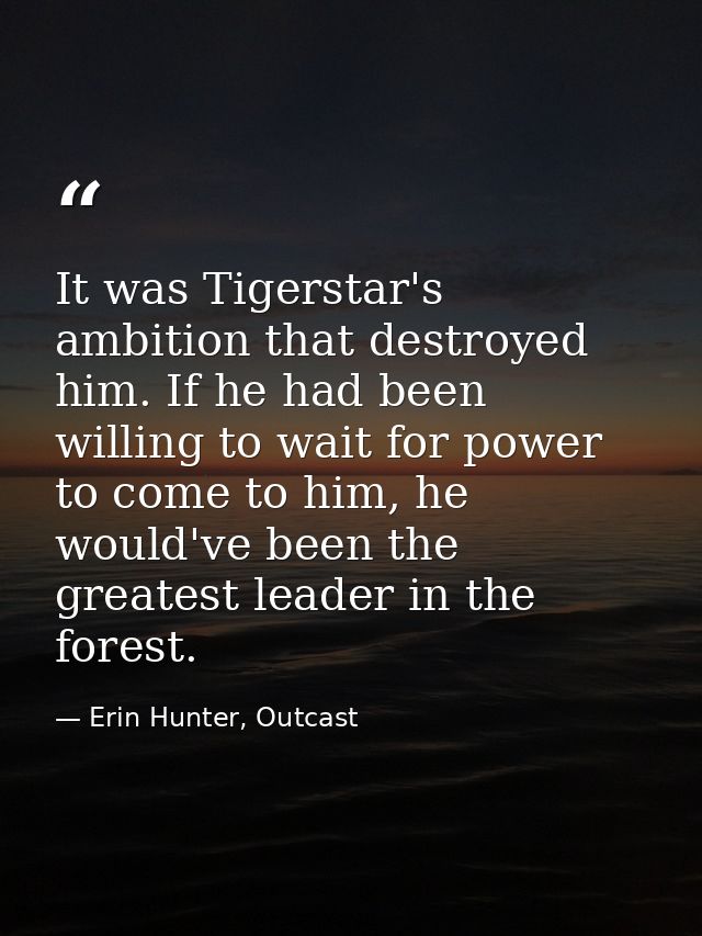 It was Tigerstar's ambition that destroyed him. If he had been willing to wait for power to come to him, he would've bee — Erin Hunter, Outcast