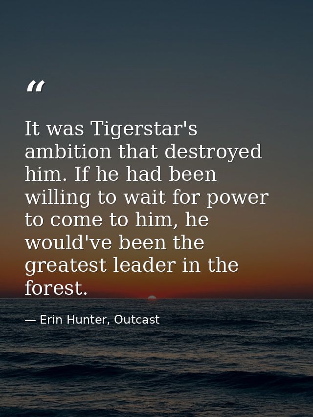 It was Tigerstar's ambition that destroyed him. If he had been willing to wait for power to come to him, he would've bee — Erin Hunter, Outcast