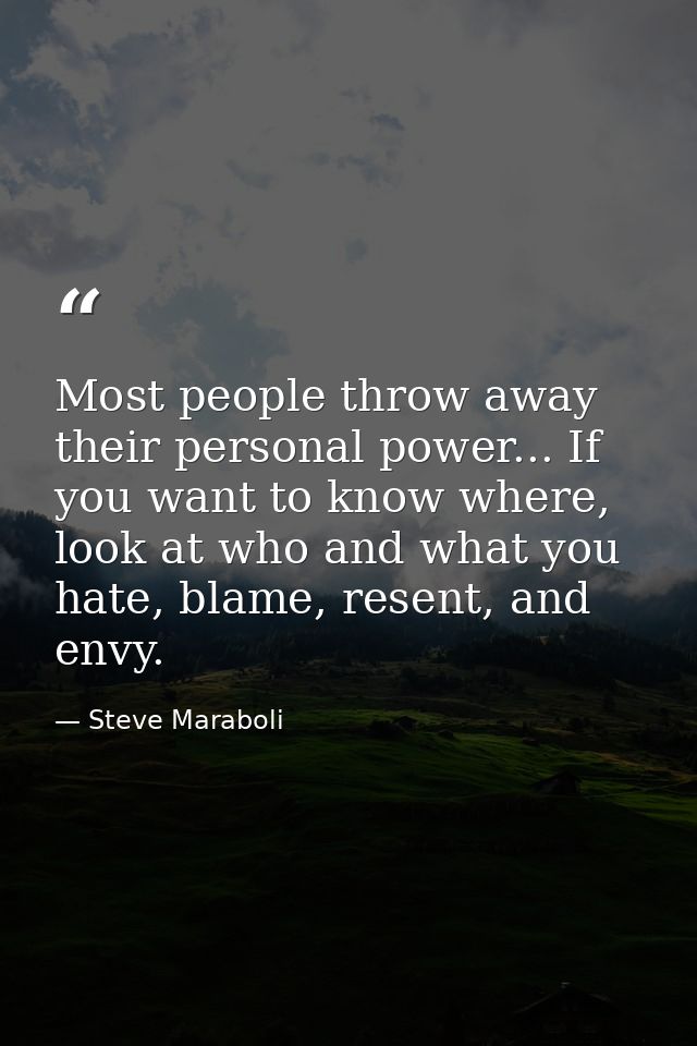 Most people throw away their personal power... If you want to know where, look at who and what you hate, blame, resent,  — Steve Maraboli