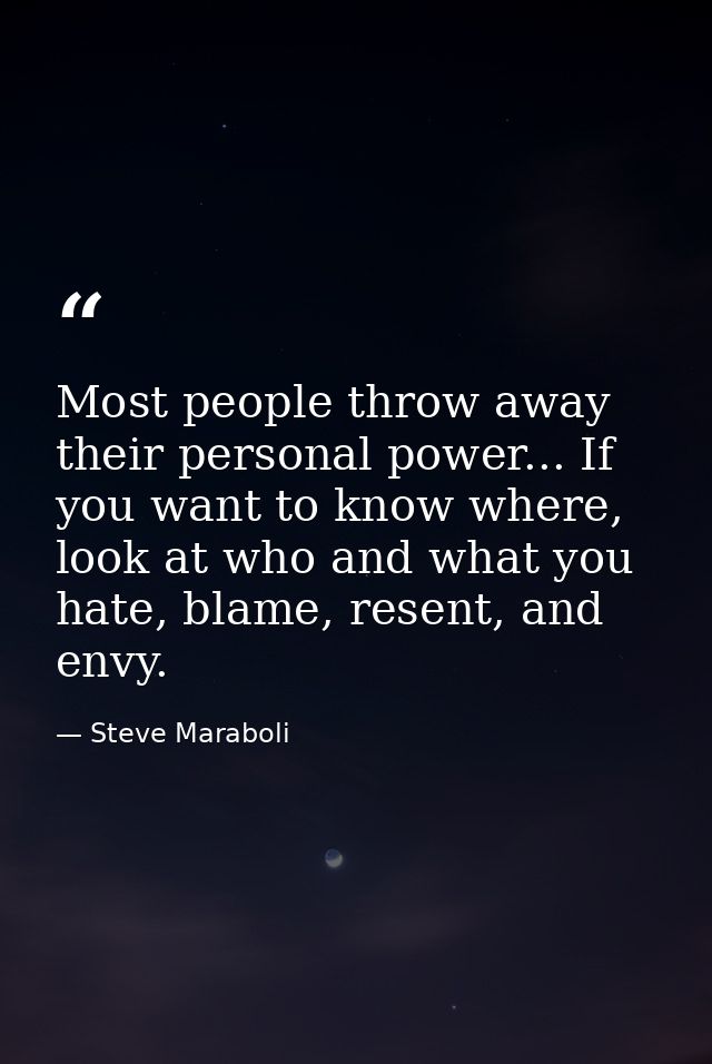 Most people throw away their personal power... If you want to know where, look at who and what you hate, blame, resent,  — Steve Maraboli