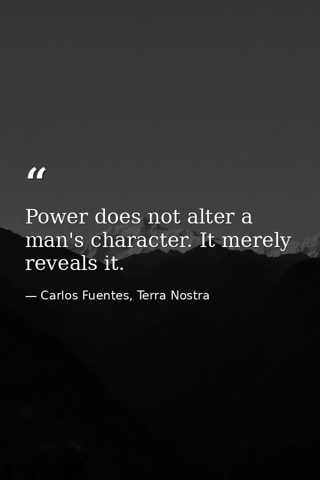 Power does not alter a man's character. It merely reveals it. — Carlos Fuentes, Terra Nostra