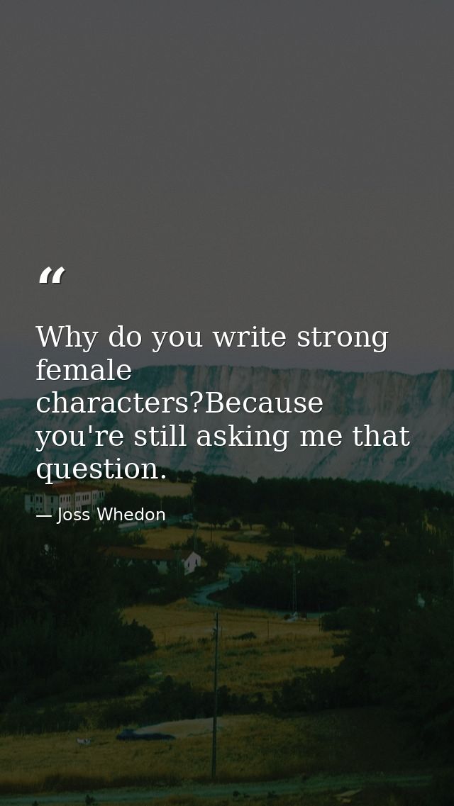 Why do you write strong female characters?Because you're still asking me that question. — Joss Whedon