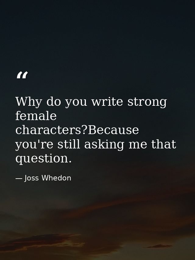 Why do you write strong female characters?Because you're still asking me that question. — Joss Whedon