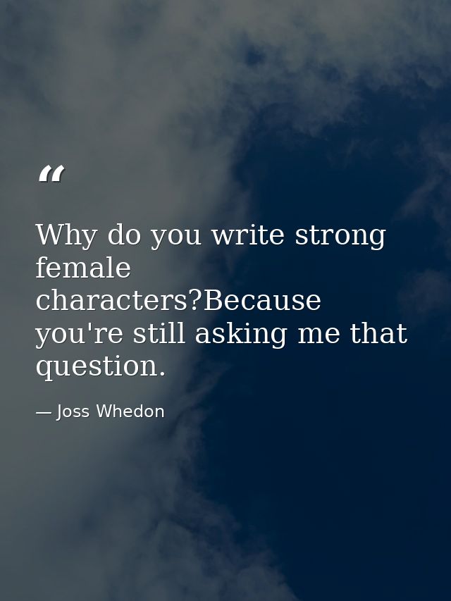 Why do you write strong female characters?Because you're still asking me that question. — Joss Whedon