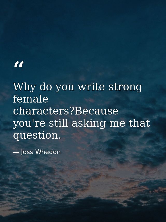 Why do you write strong female characters?Because you're still asking me that question. — Joss Whedon