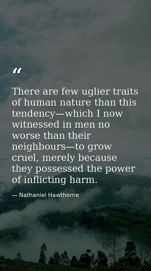 There are few uglier traits of human nature than this tendency—which I now witnessed in men no worse than their neighbou — Nathaniel Hawthorne