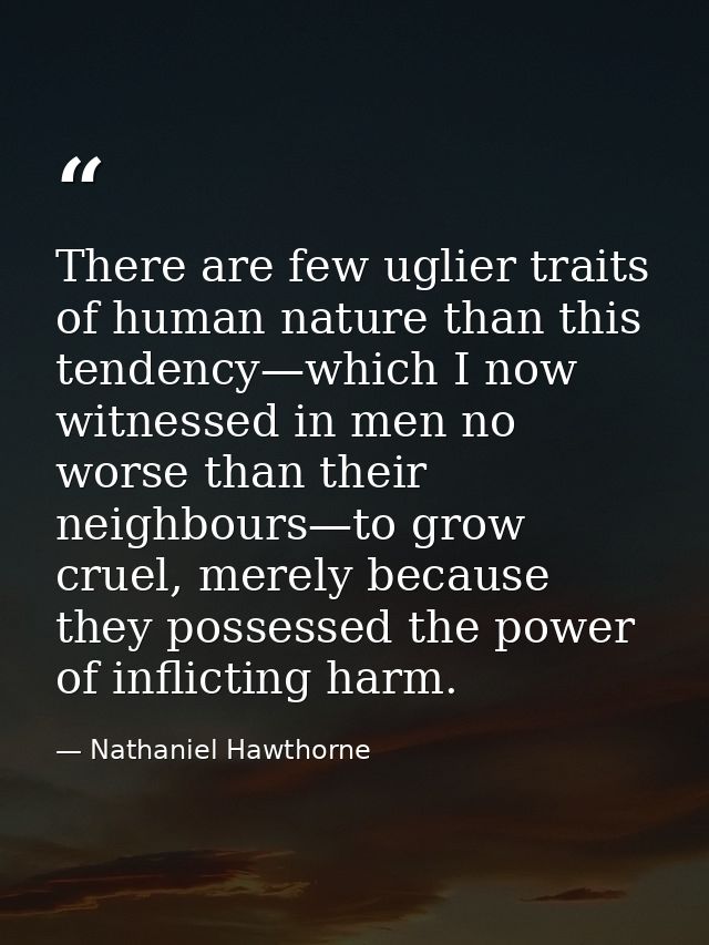 There are few uglier traits of human nature than this tendency—which I now witnessed in men no worse than their neighbou — Nathaniel Hawthorne