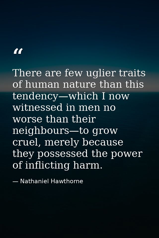 There are few uglier traits of human nature than this tendency—which I now witnessed in men no worse than their neighbou — Nathaniel Hawthorne