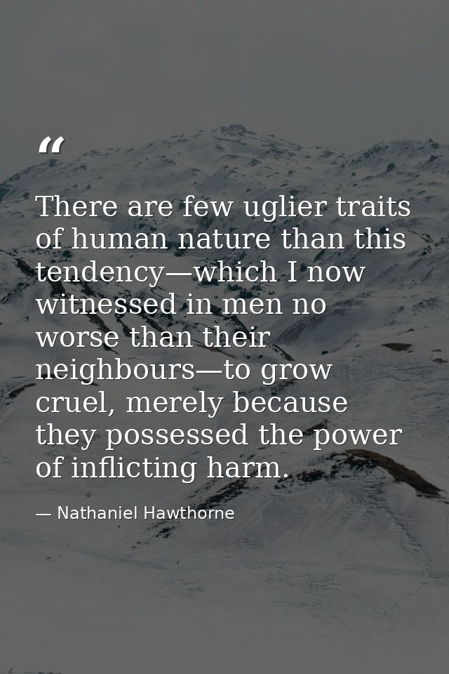 There are few uglier traits of human nature than this tendency—which I now witnessed in men no worse than their neighbou — Nathaniel Hawthorne