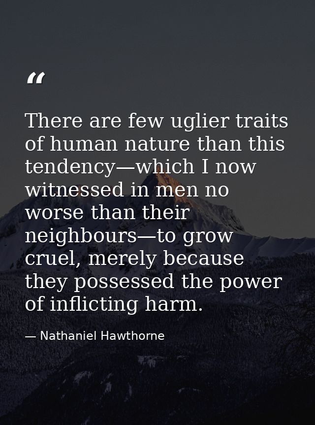 There are few uglier traits of human nature than this tendency—which I now witnessed in men no worse than their neighbou — Nathaniel Hawthorne