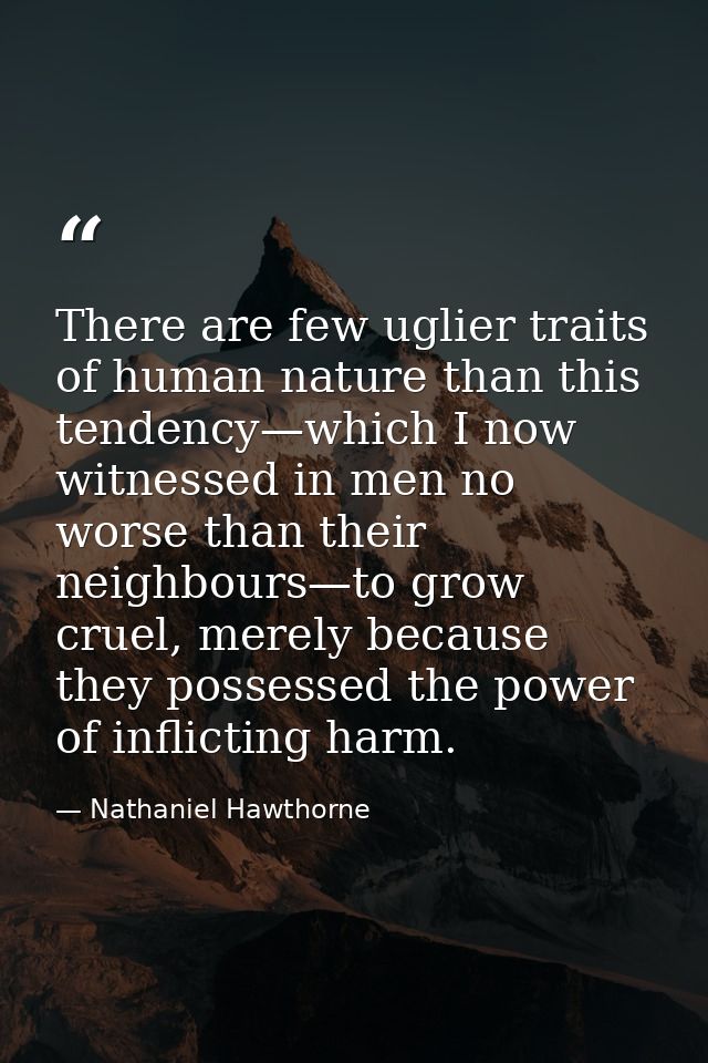 There are few uglier traits of human nature than this tendency—which I now witnessed in men no worse than their neighbou — Nathaniel Hawthorne