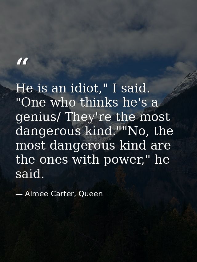 He is an idiot," I said. "One who thinks he's a genius/ They're the most dangerous kind.""No, the most dangerous kind ar — Aimee Carter, Queen