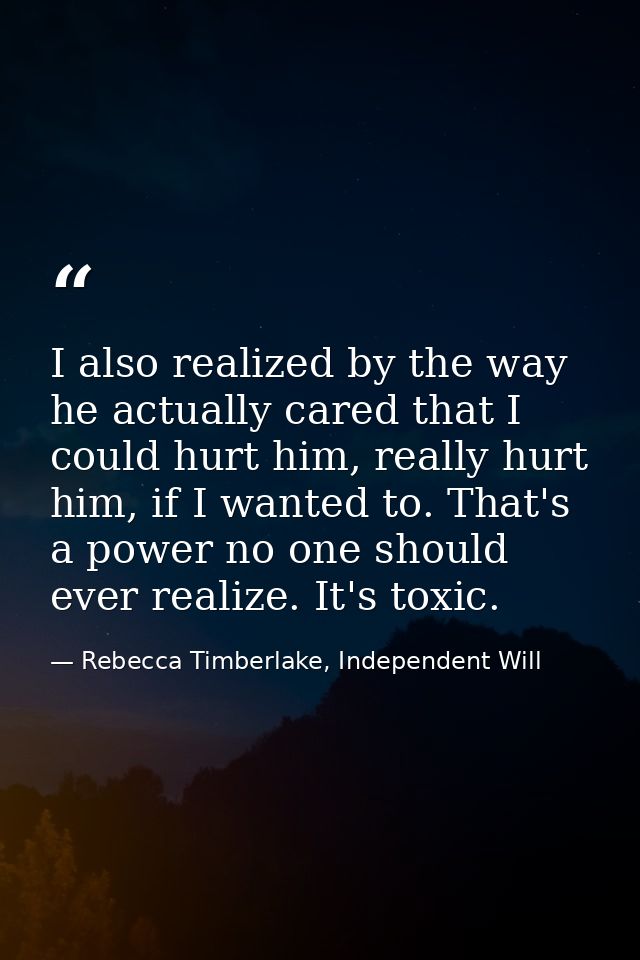 I also realized by the way he actually cared that I could hurt him, really hurt him, if I wanted to. That's a power no o — Rebecca Timberlake, Independent Will