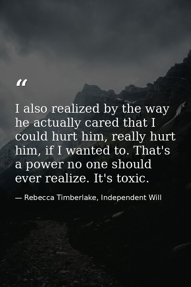 I also realized by the way he actually cared that I could hurt him, really hurt him, if I wanted to. That's a power no o — Rebecca Timberlake, Independent Will