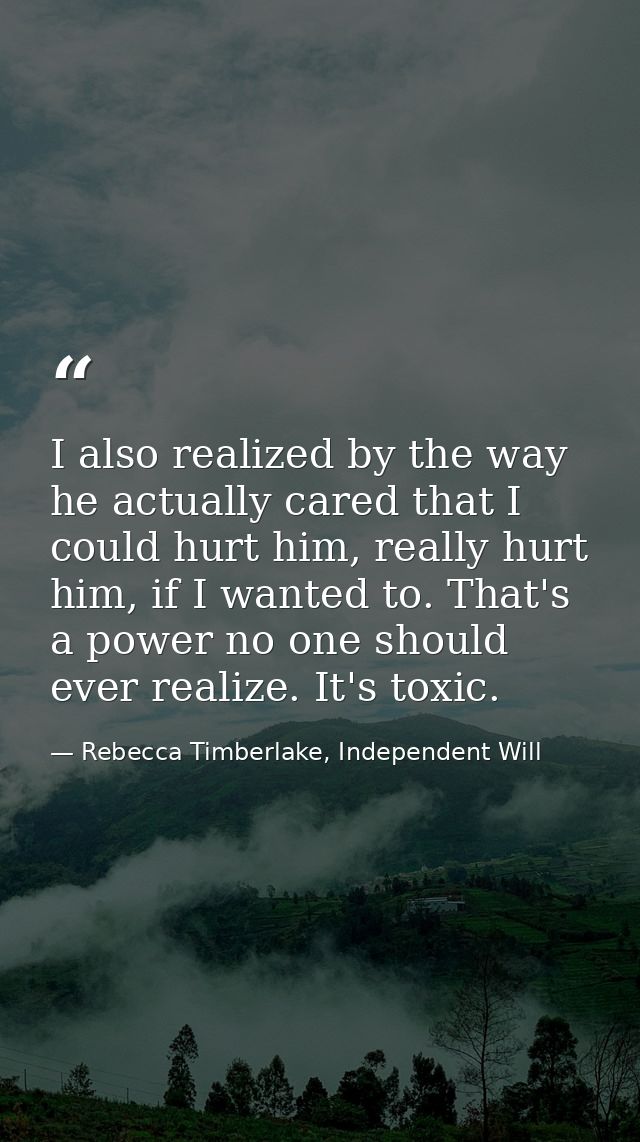 I also realized by the way he actually cared that I could hurt him, really hurt him, if I wanted to. That's a power no o — Rebecca Timberlake, Independent Will