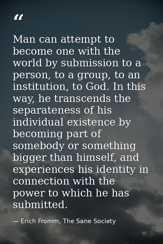 Man can attempt to become one with the world by submission to a person, to a group, to an institution, to God. In this w — Erich Fromm, The Sane Society