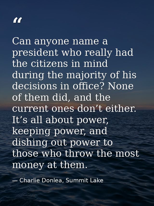 Can anyone name a president who really had the citizens in mind during the majority of his decisions in office? None of  — Charlie Donlea, Summit Lake