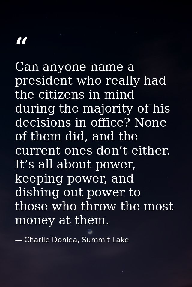 Can anyone name a president who really had the citizens in mind during the majority of his decisions in office? None of  — Charlie Donlea, Summit Lake