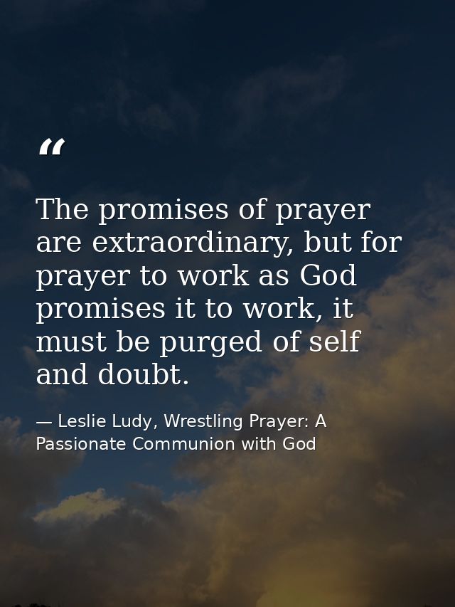 The promises of prayer are extraordinary, but for prayer to work as God promises it to work, it must be purged of self a — Leslie Ludy, Wrestling Prayer: A Passionate Communion with God