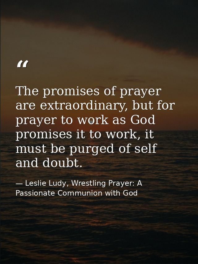 The promises of prayer are extraordinary, but for prayer to work as God promises it to work, it must be purged of self a — Leslie Ludy, Wrestling Prayer: A Passionate Communion with God