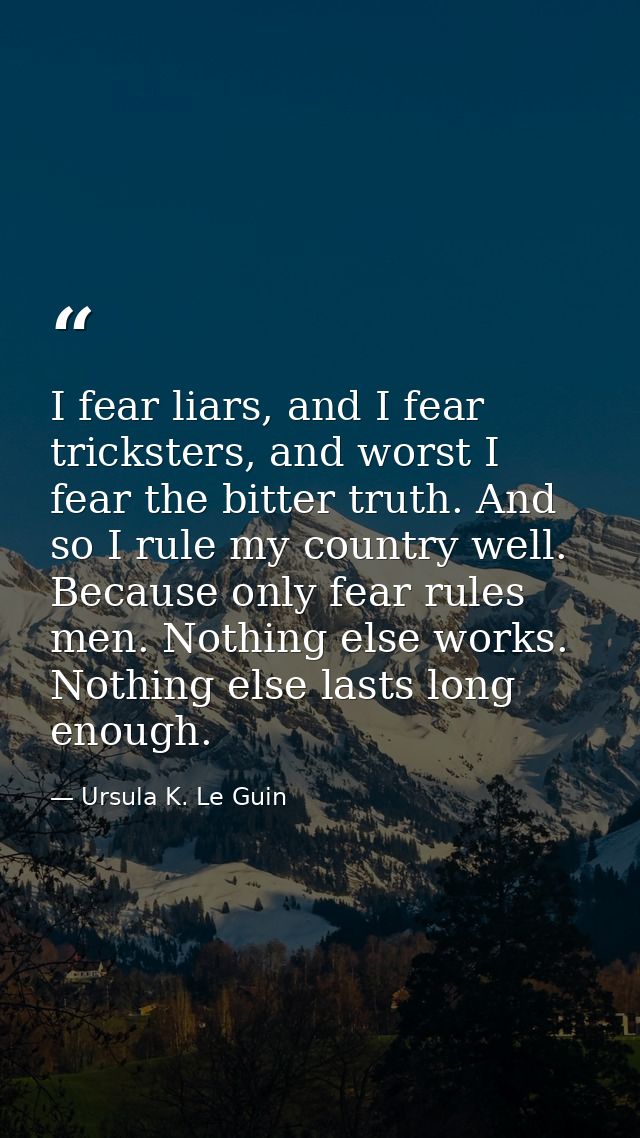 I fear liars, and I fear tricksters, and worst I fear the bitter truth. And so I rule my country well. Because only fear — Ursula K. Le Guin