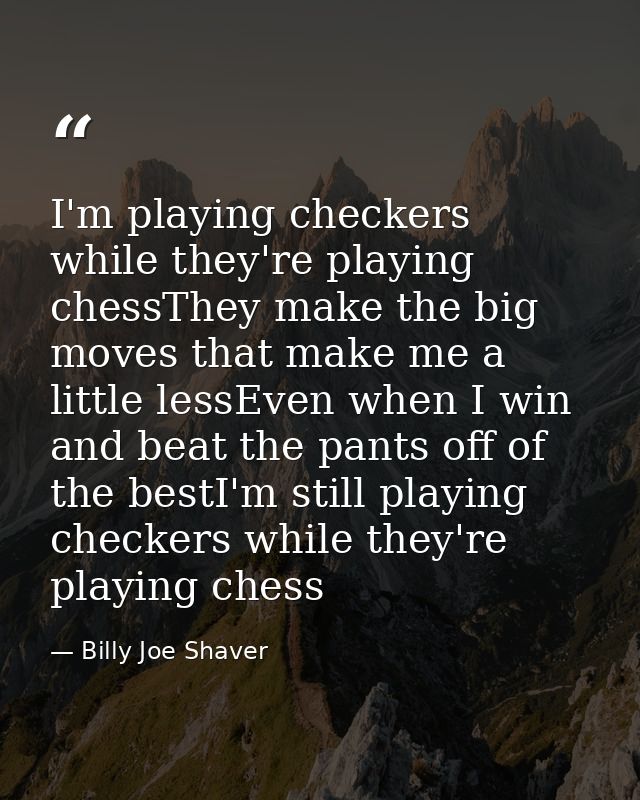 I'm playing checkers while they're playing chessThey make the big moves that make me a little lessEven when I win and be — Billy Joe Shaver