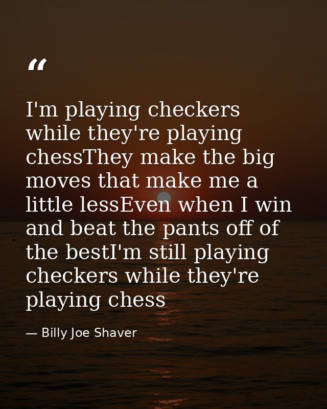 I'm playing checkers while they're playing chessThey make the big moves that make me a little lessEven when I win and be — Billy Joe Shaver