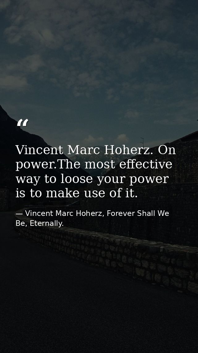 Vincent Marc Hoherz. On power.The most effective way to loose your power is to make use of it. — Vincent Marc Hoherz, Forever Shall We Be, Eternally.