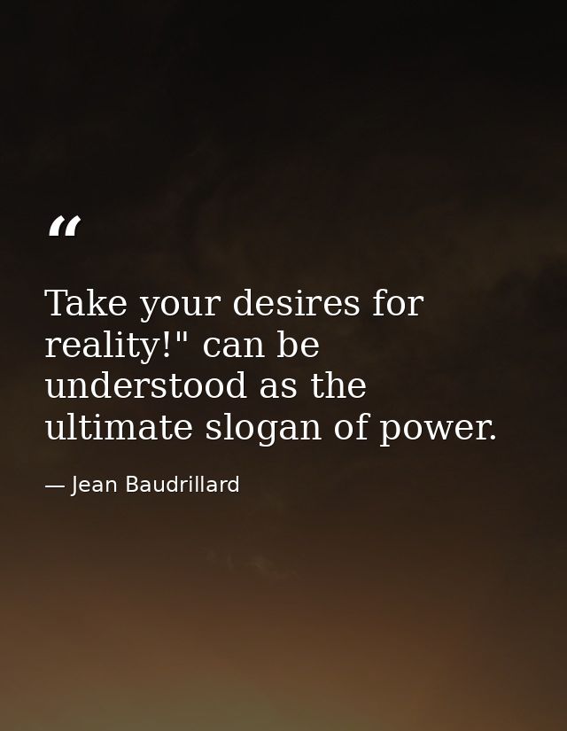 Take your desires for reality!" can be understood as the ultimate slogan of power. — Jean Baudrillard