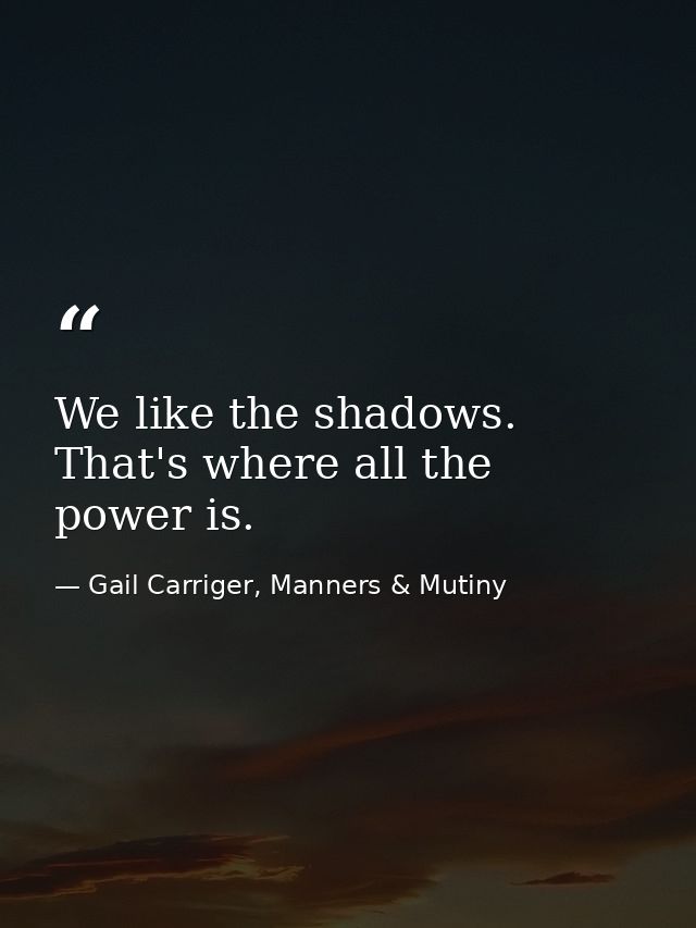 We like the shadows. That's where all the power is. — Gail Carriger, Manners & Mutiny
