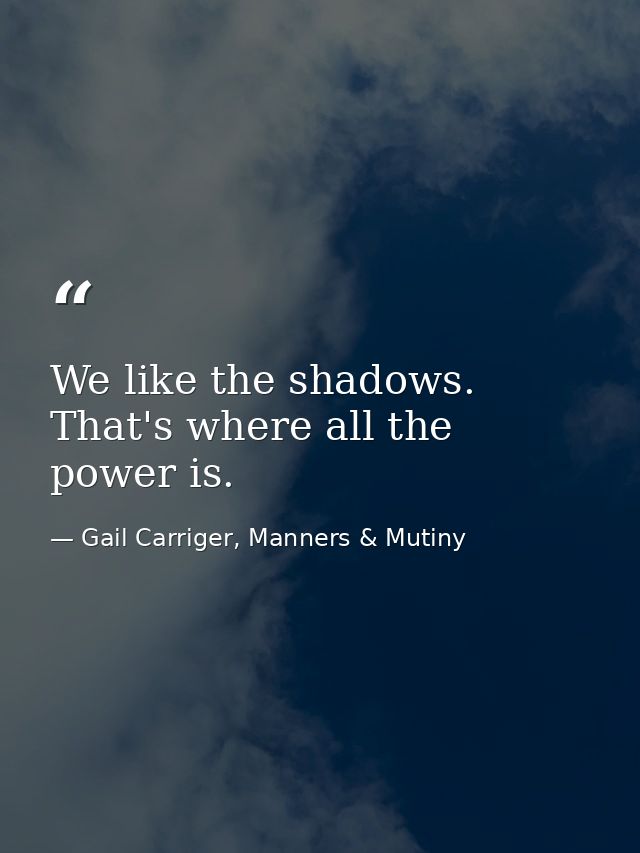 We like the shadows. That's where all the power is. — Gail Carriger, Manners & Mutiny
