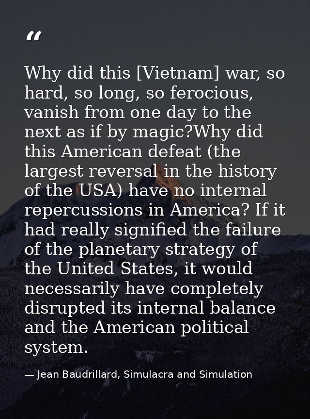 Why did this [Vietnam] war, so hard, so long, so ferocious, vanish from one day to the next as if by magic?Why did this  — Jean Baudrillard, Simulacra and Simulation
