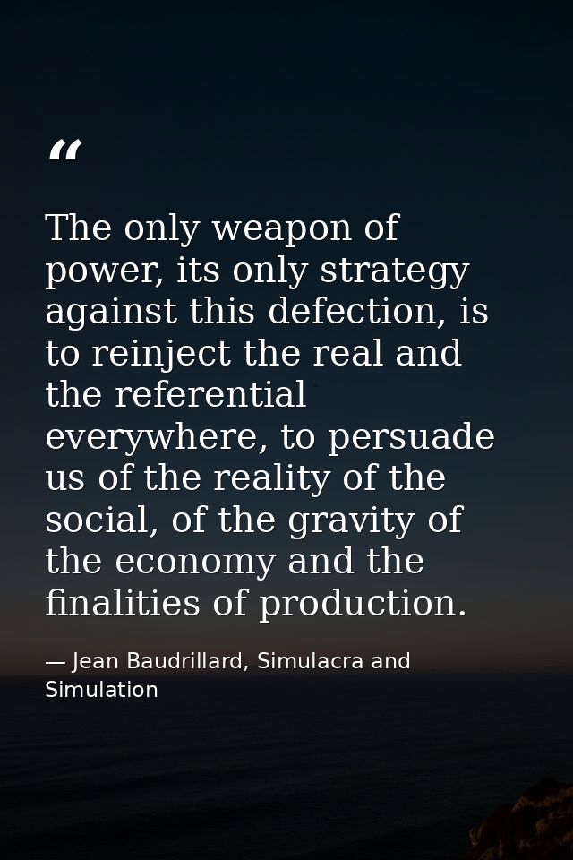 The only weapon of power, its only strategy against this defection, is to reinject the real and the referential everywhe — Jean Baudrillard, Simulacra and Simulation