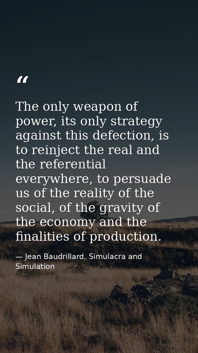The only weapon of power, its only strategy against this defection, is to reinject the real and the referential everywhe — Jean Baudrillard, Simulacra and Simulation