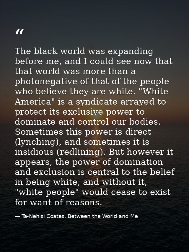 The black world was expanding before me, and I could see now that that world was more than a photonegative of that of th — Ta-Nehisi Coates, Between the World and Me