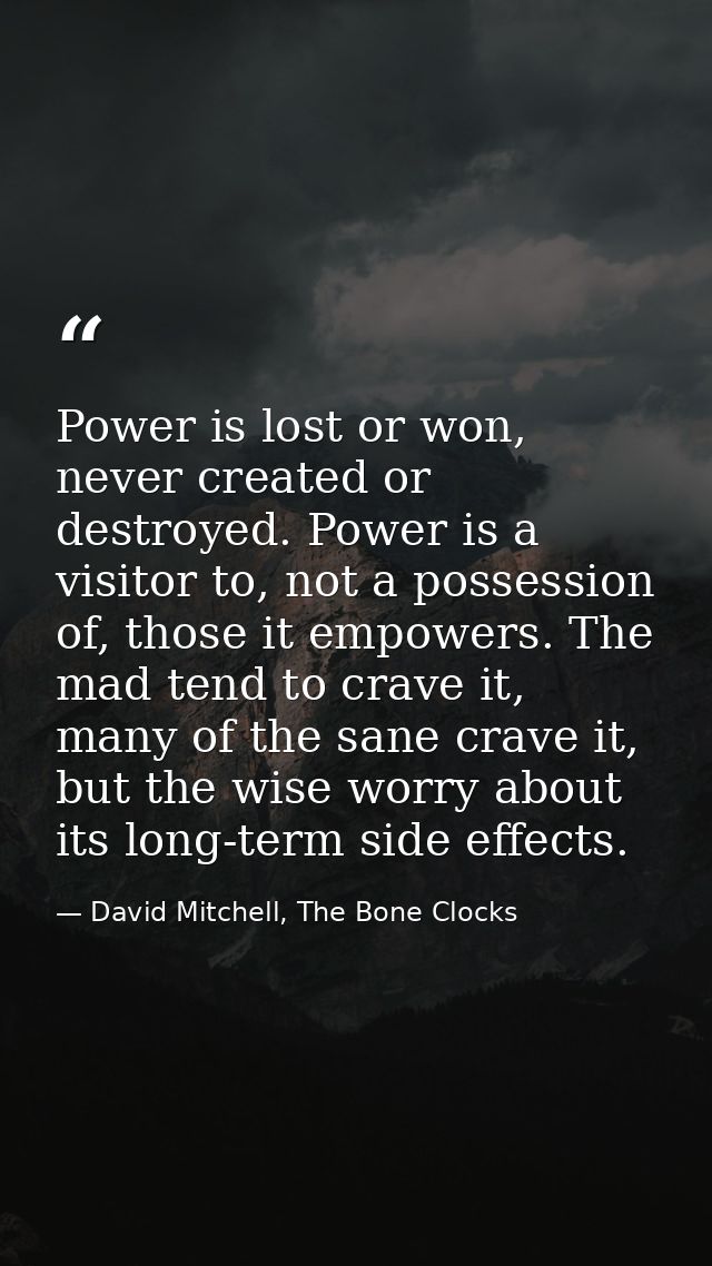 Power is lost or won, never created or destroyed. Power is a visitor to, not a possession of, those it empowers. The mad — David Mitchell, The Bone Clocks