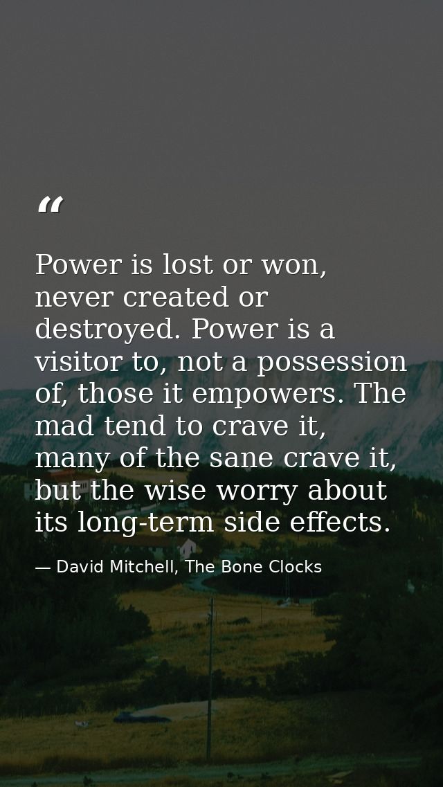 Power is lost or won, never created or destroyed. Power is a visitor to, not a possession of, those it empowers. The mad — David Mitchell, The Bone Clocks
