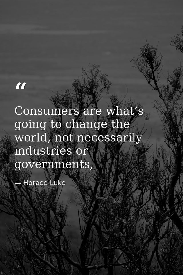 Consumers are what’s going to change the world, not necessarily industries or governments, — Horace Luke