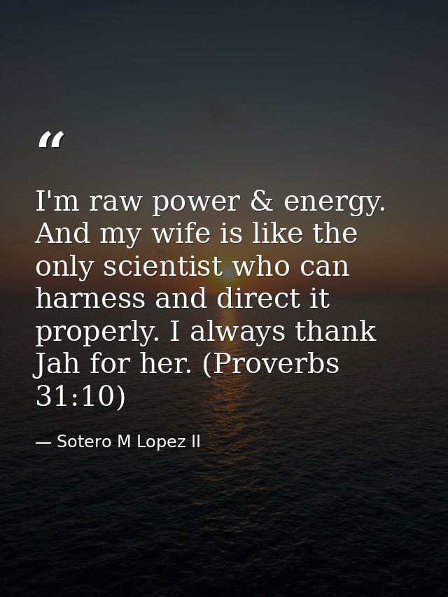 I'm raw power & energy. And my wife is like the only scientist who can harness and direct it properly. I always thank Ja — Sotero M Lopez II