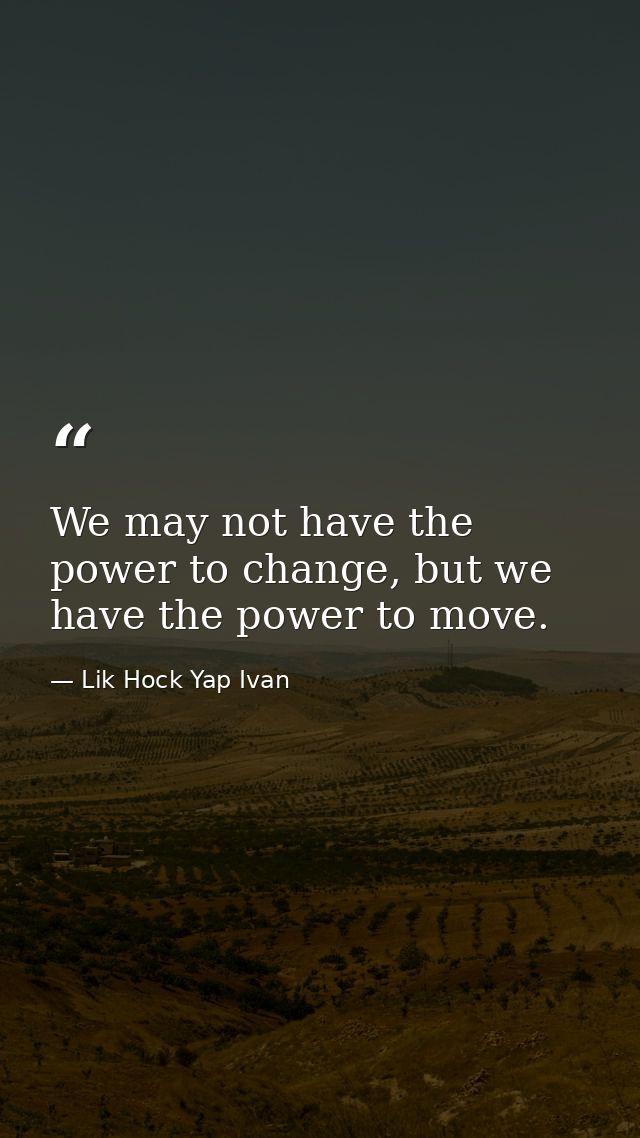 We may not have the power to change, but we have the power to move. — Lik Hock Yap Ivan