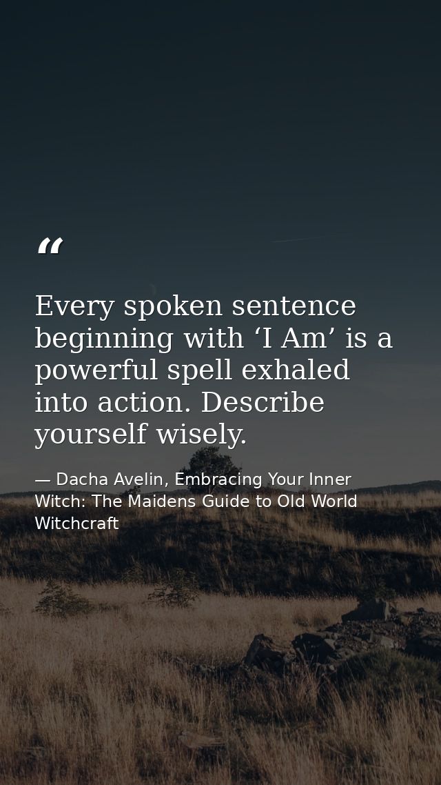 Every spoken sentence beginning with ‘I Am’ is a powerful spell exhaled into action. Describe yourself wisely. — Dacha Avelin, Embracing Your Inner Witch: The Maidens Guide to Old World Witchcraft