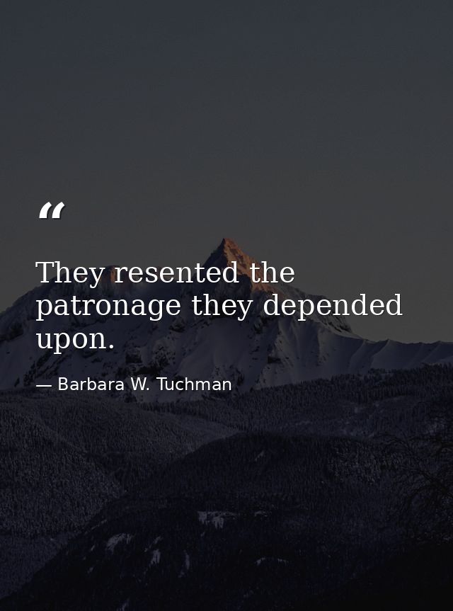 They resented the patronage they depended upon. — Barbara W. Tuchman