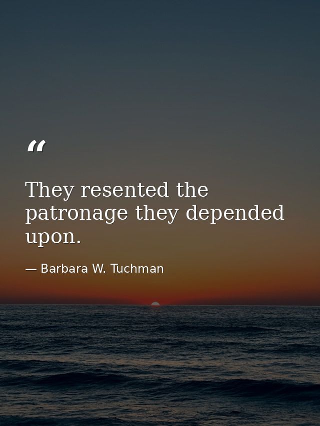 They resented the patronage they depended upon. — Barbara W. Tuchman