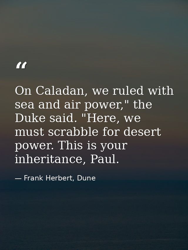 On Caladan, we ruled with sea and air power," the Duke said. "Here, we must scrabble for desert power. This is your inhe — Frank Herbert, Dune