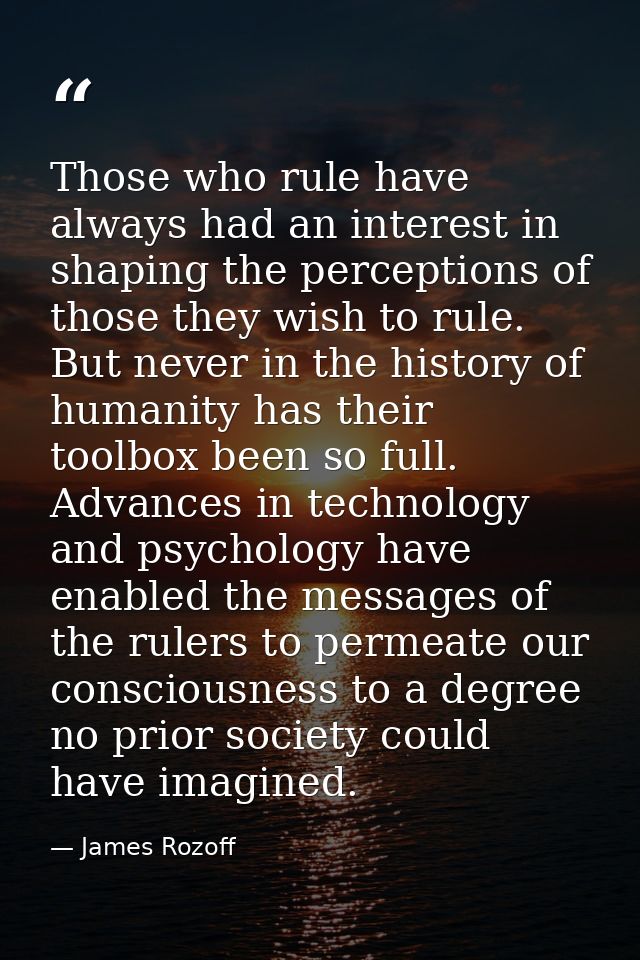 Those who rule have always had an interest in shaping the perceptions of those they wish to rule. But never in the histo — James Rozoff