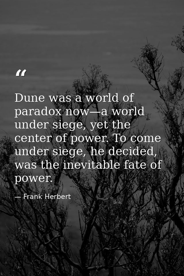 Dune was a world of paradox now—a world under siege, yet the center of power. To come under siege, he decided, was the i — Frank Herbert